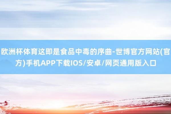 欧洲杯体育这即是食品中毒的序曲-世博官方网站(官方)手机APP下载IOS/安卓/网页通用版入口