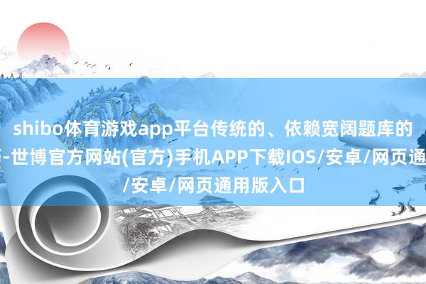 shibo体育游戏app平台传统的、依赖宽阔题库的拍搜技巧-世博官方网站(官方)手机APP下载IOS/安卓/网页通用版入口