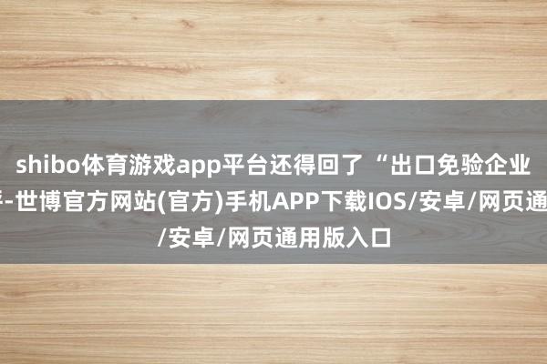 shibo体育游戏app平台还得回了 “出口免验企业” 的称呼-世博官方网站(官方)手机APP下载IOS/安卓/网页通用版入口