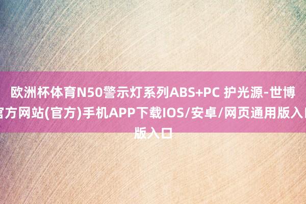 欧洲杯体育N50警示灯系列ABS+PC 护光源-世博官方网站(官方)手机APP下载IOS/安卓/网页通用版入口