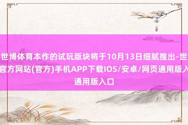世博体育本作的试玩版块将于10月13日细腻推出-世博官方网站(官方)手机APP下载IOS/安卓/网页通用版入口