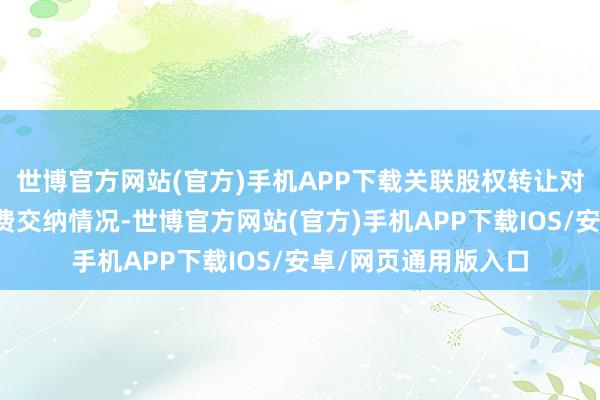 世博官方网站(官方)手机APP下载关联股权转让对价、订价依据及税费交纳情况-世博官方网站(官方)手机APP下载IOS/安卓/网页通用版入口