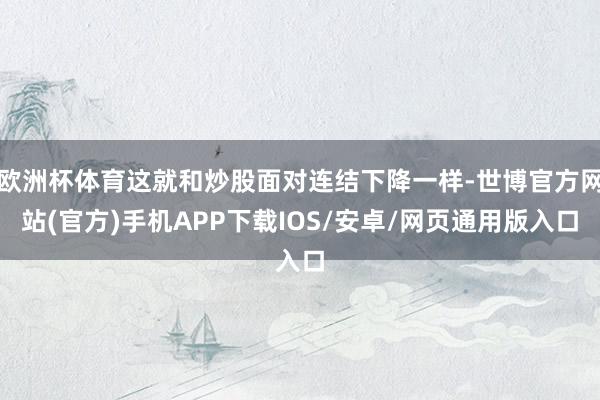 欧洲杯体育这就和炒股面对连结下降一样-世博官方网站(官方)手机APP下载IOS/安卓/网页通用版入口