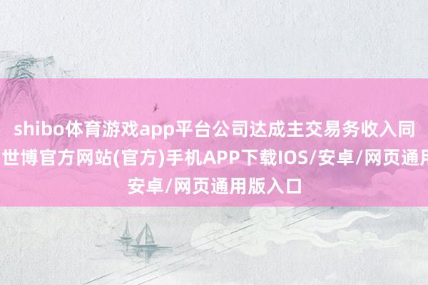 shibo体育游戏app平台公司达成主交易务收入同比裁汰-世博官方网站(官方)手机APP下载IOS/安卓/网页通用版入口