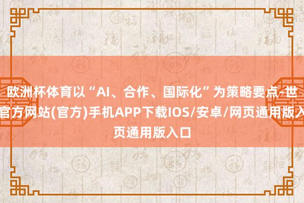 欧洲杯体育以“AI、合作、国际化”为策略要点-世博官方网站(官方)手机APP下载IOS/安卓/网页通用版入口