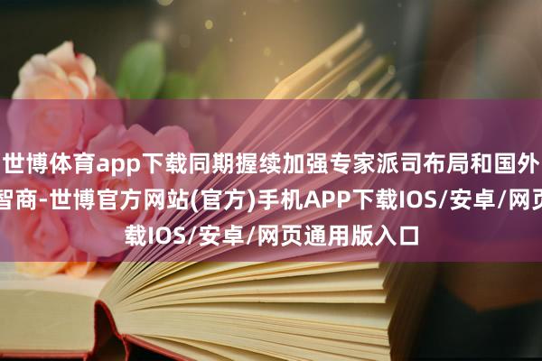 世博体育app下载同期握续加强专家派司布局和国外土产货事迹智商-世博官方网站(官方)手机APP下载IOS/安卓/网页通用版入口