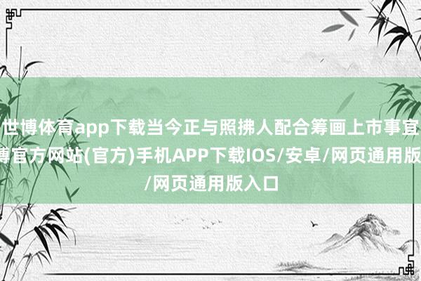 世博体育app下载当今正与照拂人配合筹画上市事宜-世博官方网站(官方)手机APP下载IOS/安卓/网页通用版入口