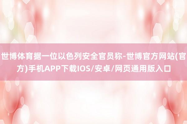 世博体育据一位以色列安全官员称-世博官方网站(官方)手机APP下载IOS/安卓/网页通用版入口