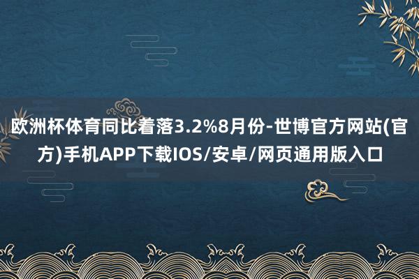 欧洲杯体育同比着落3.2%8月份-世博官方网站(官方)手机APP下载IOS/安卓/网页通用版入口