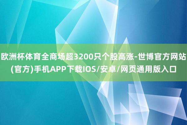欧洲杯体育全商场超3200只个股高涨-世博官方网站(官方)手机APP下载IOS/安卓/网页通用版入口