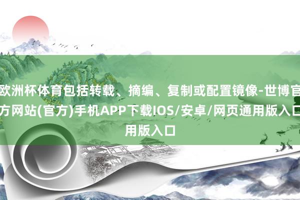 欧洲杯体育包括转载、摘编、复制或配置镜像-世博官方网站(官方)手机APP下载IOS/安卓/网页通用版入口