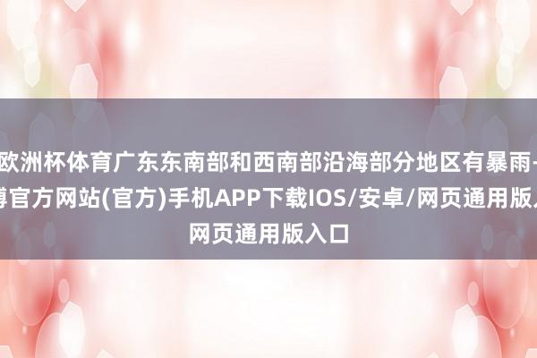 欧洲杯体育广东东南部和西南部沿海部分地区有暴雨-世博官方网站(官方)手机APP下载IOS/安卓/网页通用版入口