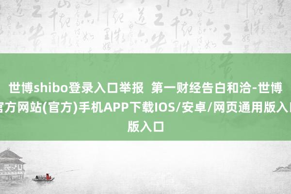 世博shibo登录入口举报  第一财经告白和洽-世博官方网站(官方)手机APP下载IOS/安卓/网页通用版入口