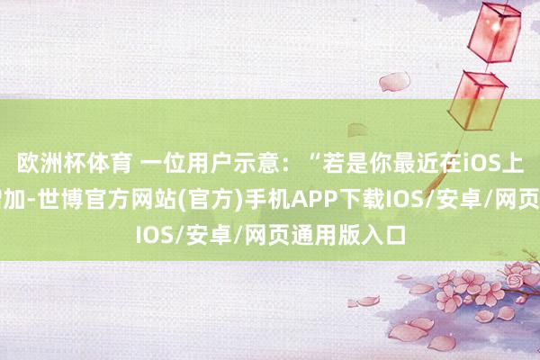 欧洲杯体育 一位用户示意：“若是你最近在iOS上打字罪恶增加-世博官方网站(官方)手机APP下载IOS/安卓/网页通用版入口