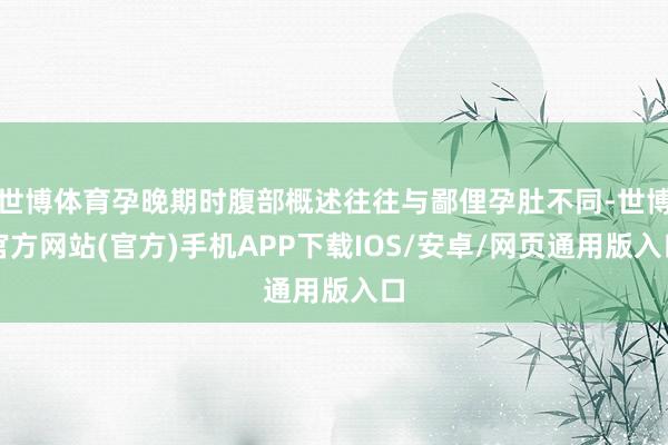 世博体育孕晚期时腹部概述往往与鄙俚孕肚不同-世博官方网站(官方)手机APP下载IOS/安卓/网页通用版入口