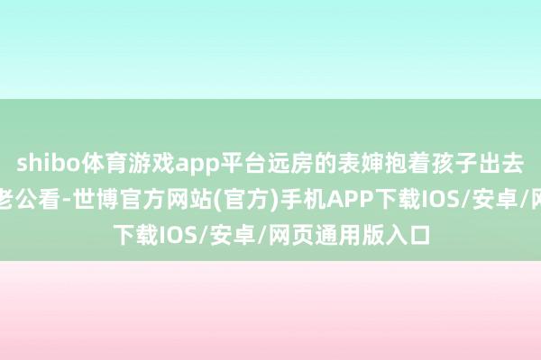 shibo体育游戏app平台远房的表婶抱着孩子出去又抱给我方的老公看-世博官方网站(官方)手机APP下载IOS/安卓/网页通用版入口