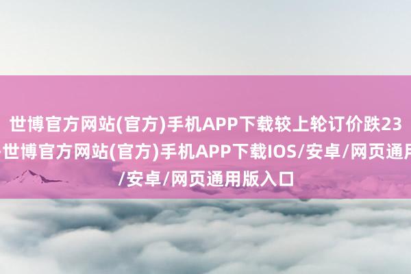 世博官方网站(官方)手机APP下载较上轮订价跌230元/吨-世博官方网站(官方)手机APP下载IOS/安卓/网页通用版入口