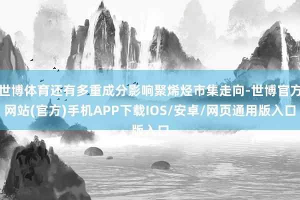 世博体育还有多重成分影响聚烯烃市集走向-世博官方网站(官方)手机APP下载IOS/安卓/网页通用版入口