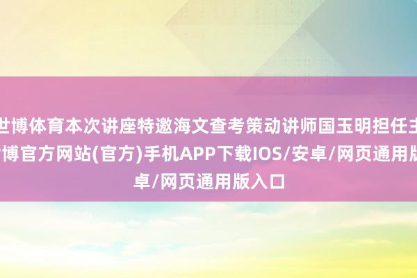 世博体育本次讲座特邀海文查考策动讲师国玉明担任主讲-世博官方网站(官方)手机APP下载IOS/安卓/网页通用版入口
