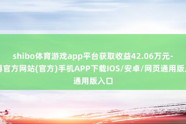 shibo体育游戏app平台获取收益42.06万元-世博官方网站(官方)手机APP下载IOS/安卓/网页通用版入口