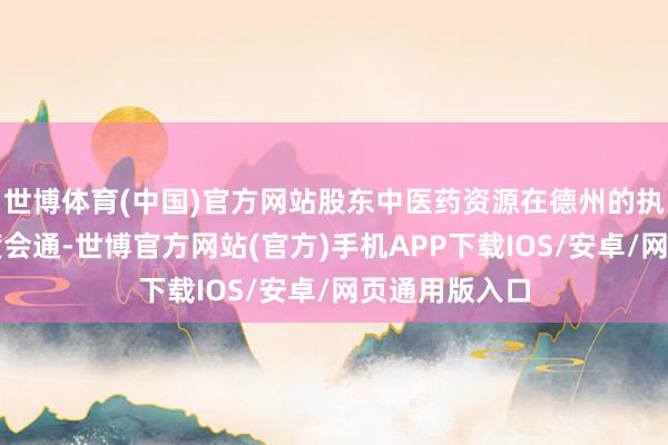 世博体育(中国)官方网站股东中医药资源在德州的执续落地与深度会通-世博官方网站(官方)手机APP下载IOS/安卓/网页通用版入口