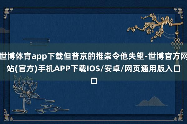 世博体育app下载但普京的推崇令他失望-世博官方网站(官方)手机APP下载IOS/安卓/网页通用版入口