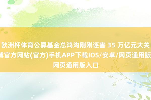 欧洲杯体育公募基金总鸿沟刚刚诬害 35 万亿元大关-世博官方网站(官方)手机APP下载IOS/安卓/网页通用版入口