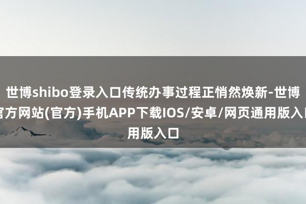 世博shibo登录入口传统办事过程正悄然焕新-世博官方网站(官方)手机APP下载IOS/安卓/网页通用版入口