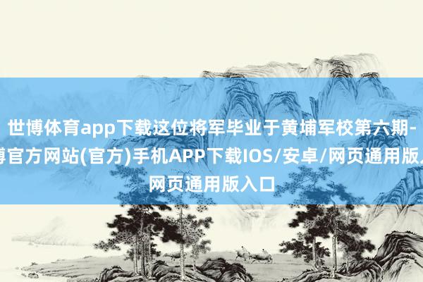 世博体育app下载这位将军毕业于黄埔军校第六期-世博官方网站(官方)手机APP下载IOS/安卓/网页通用版入口