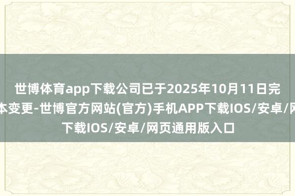 世博体育app下载公司已于2025年10月11日完成公司注册成本变更-世博官方网站(官方)手机APP下载IOS/安卓/网页通用版入口