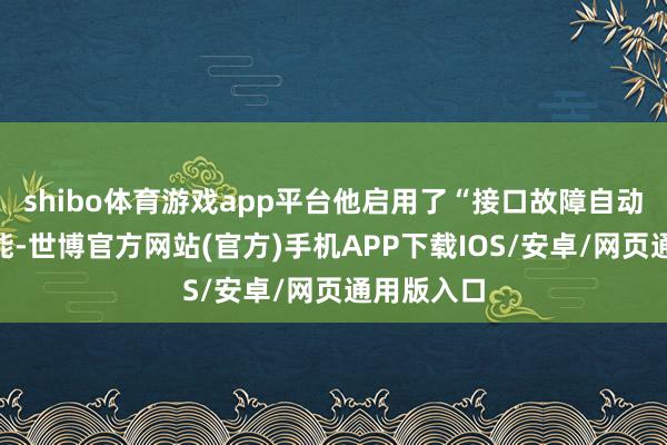 shibo体育游戏app平台他启用了“接口故障自动暂停”功能-世博官方网站(官方)手机APP下载IOS/安卓/网页通用版入口