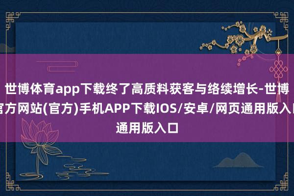 世博体育app下载终了高质料获客与络续增长-世博官方网站(官方)手机APP下载IOS/安卓/网页通用版入口
