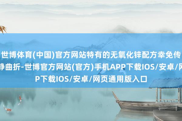 世博体育(中国)官方网站特有的无氧化锌配方幸免传统护臀膏的沉静曲折-世博官方网站(官方)手机APP下载IOS/安卓/网页通用版入口
