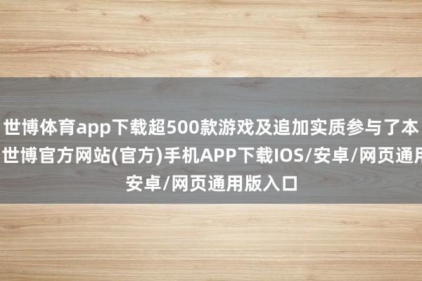 世博体育app下载超500款游戏及追加实质参与了本次活动-世博官方网站(官方)手机APP下载IOS/安卓/网页通用版入口
