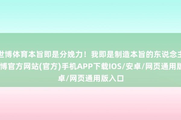 世博体育本旨即是分娩力!我即是制造本旨的东说念主”-世博官方网站(官方)手机APP下载IOS/安卓/网页通用版入口
