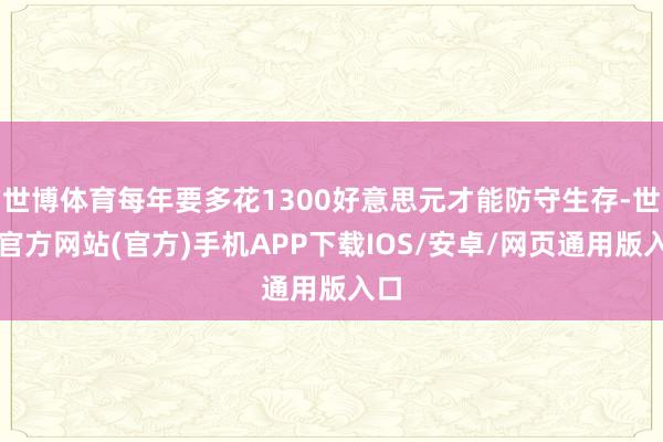 世博体育每年要多花1300好意思元才能防守生存-世博官方网站(官方)手机APP下载IOS/安卓/网页通用版入口