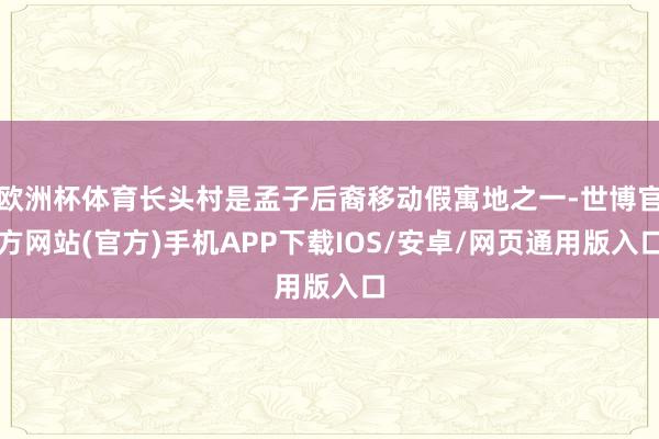 欧洲杯体育长头村是孟子后裔移动假寓地之一-世博官方网站(官方)手机APP下载IOS/安卓/网页通用版入口