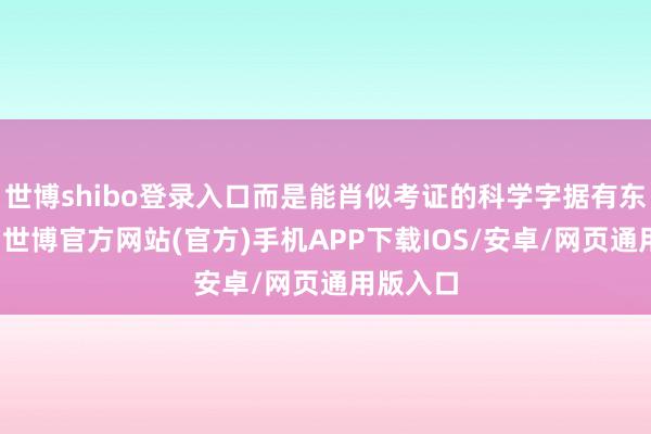 世博shibo登录入口而是能肖似考证的科学字据有东谈主问-世博官方网站(官方)手机APP下载IOS/安卓/网页通用版入口