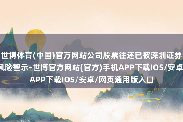 世博体育(中国)官方网站公司股票往还已被深圳证券往还所践诺退市风险警示-世博官方网站(官方)手机APP下载IOS/安卓/网页通用版入口