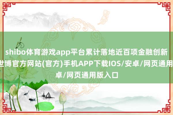 shibo体育游戏app平台累计落地近百项金融创新遵循-世博官方网站(官方)手机APP下载IOS/安卓/网页通用版入口