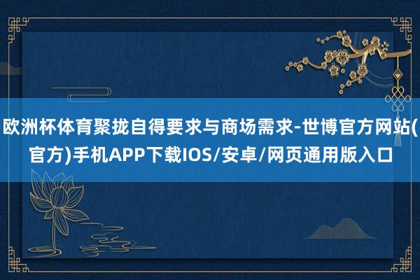 欧洲杯体育聚拢自得要求与商场需求-世博官方网站(官方)手机APP下载IOS/安卓/网页通用版入口