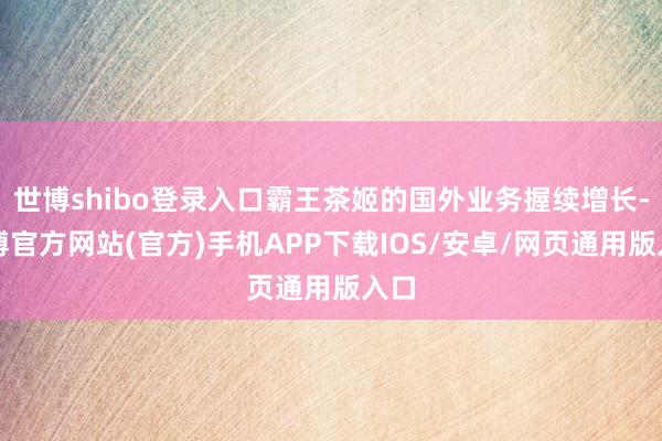世博shibo登录入口霸王茶姬的国外业务握续增长-世博官方网站(官方)手机APP下载IOS/安卓/网页通用版入口