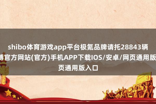 shibo体育游戏app平台极氪品牌请托28843辆-世博官方网站(官方)手机APP下载IOS/安卓/网页通用版入口
