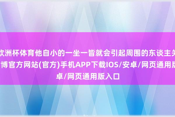 欧洲杯体育他自小的一坐一皆就会引起周围的东谈主关注-世博官方网站(官方)手机APP下载IOS/安卓/网页通用版入口