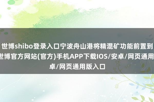 世博shibo登录入口宁波舟山港将精混矿功能前置到船埠-世博官方网站(官方)手机APP下载IOS/安卓/网页通用版入口