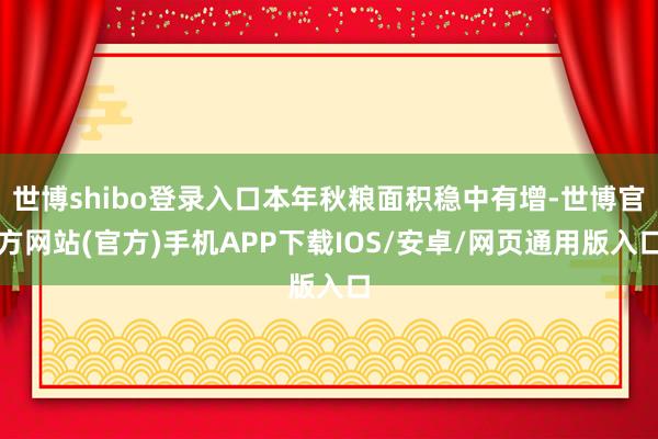世博shibo登录入口本年秋粮面积稳中有增-世博官方网站(官方)手机APP下载IOS/安卓/网页通用版入口