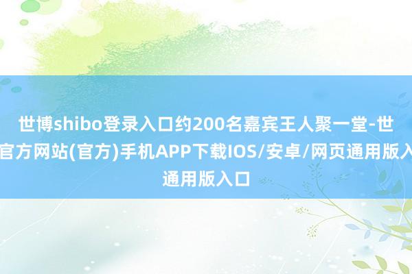 世博shibo登录入口约200名嘉宾王人聚一堂-世博官方网站(官方)手机APP下载IOS/安卓/网页通用版入口