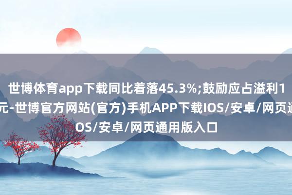 世博体育app下载同比着落45.3%;鼓励应占溢利156.6万港元-世博官方网站(官方)手机APP下载IOS/安卓/网页通用版入口