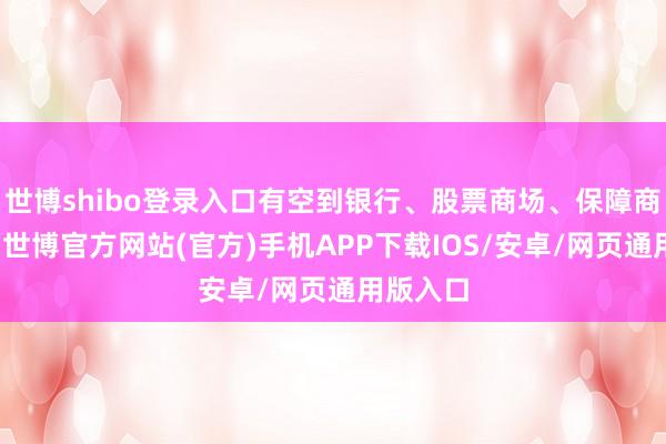 世博shibo登录入口有空到银行、股票商场、保障商场走走-世博官方网站(官方)手机APP下载IOS/安卓/网页通用版入口