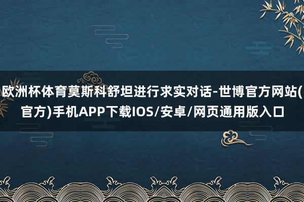 欧洲杯体育莫斯科舒坦进行求实对话-世博官方网站(官方)手机APP下载IOS/安卓/网页通用版入口